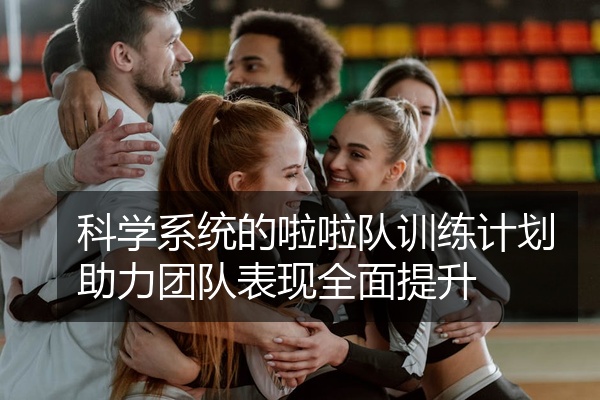 科学系统的啦啦队训练计划助力团队表现全面提升