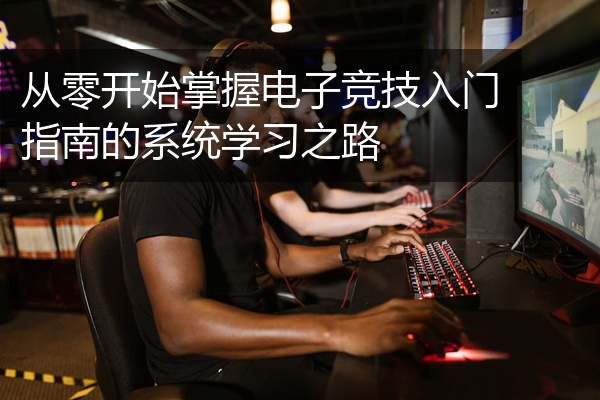 从零开始掌握电子竞技入门指南的系统学习之路