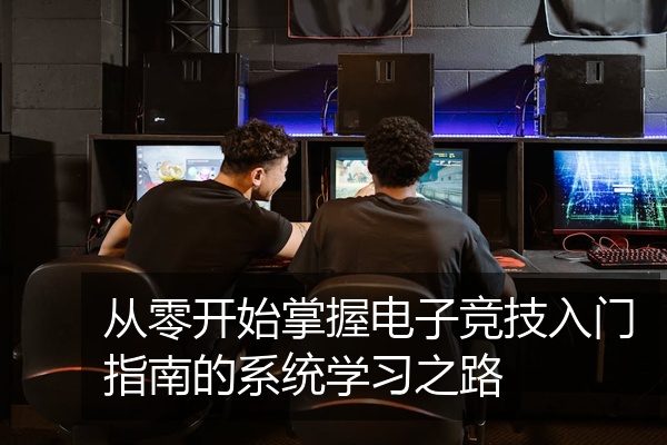 从零开始掌握电子竞技入门指南的系统学习之路