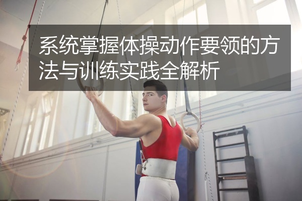 系统掌握体操动作要领的方法与训练实践全解析
