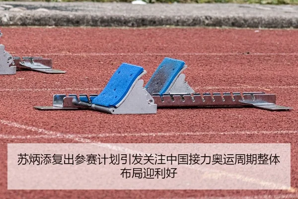 苏炳添复出参赛计划引发关注中国接力奥运周期整体布局迎利好