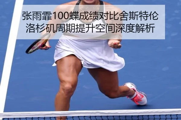 张雨霏100蝶成绩对比舍斯特伦洛杉矶周期提升空间深度解析