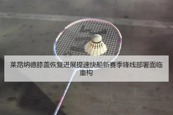 莱昂纳德膝盖恢复进展提速快船新赛季锋线部署面临重构