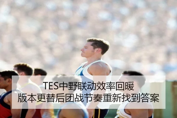TES中野联动效率回暖 版本更替后团战节奏重新找到答案